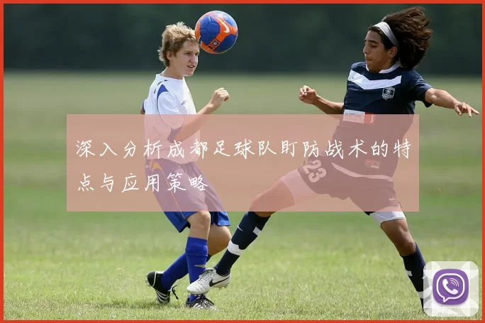 深入分析成都足球队盯防战术的特点与应用策略