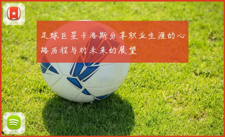 足球巨星卡洛斯分享职业生涯的心路历程与对未来的展望