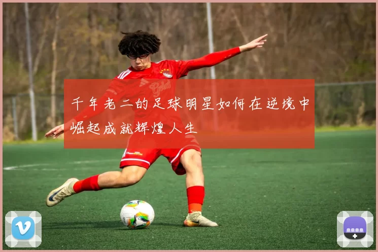 千年老二的足球明星如何在逆境中崛起成就辉煌人生