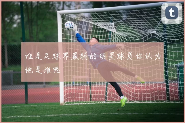 谁是足球界最弱的明星球员你认为他是谁呢