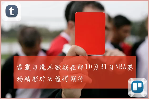 雷霆与魔术激战在即10月31日NBA赛场精彩对决值得期待
