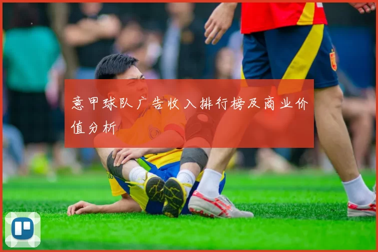 意甲球队广告收入排行榜及商业价值分析