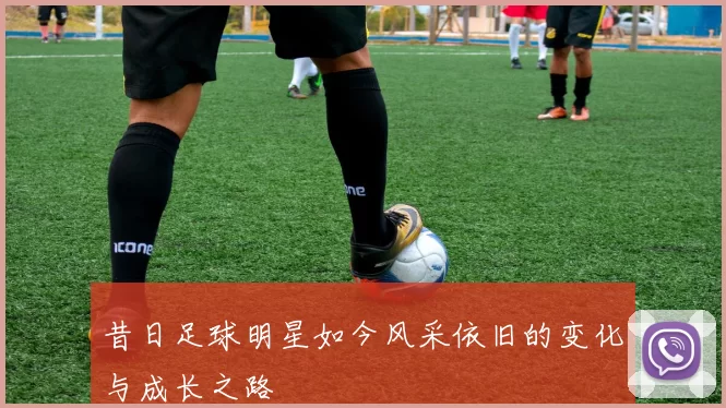 昔日足球明星如今风采依旧的变化与成长之路