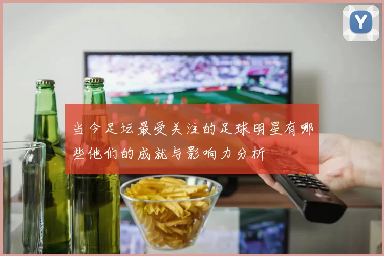 当今足坛最受关注的足球明星有哪些他们的成就与影响力分析