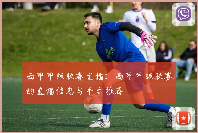 西甲甲级联赛直播：西甲甲级联赛的直播信息与平台推荐