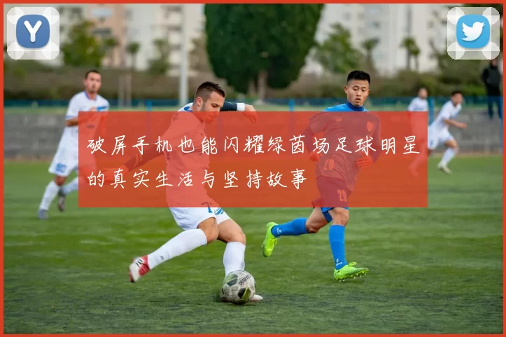 破屏手机也能闪耀绿茵场足球明星的真实生活与坚持故事