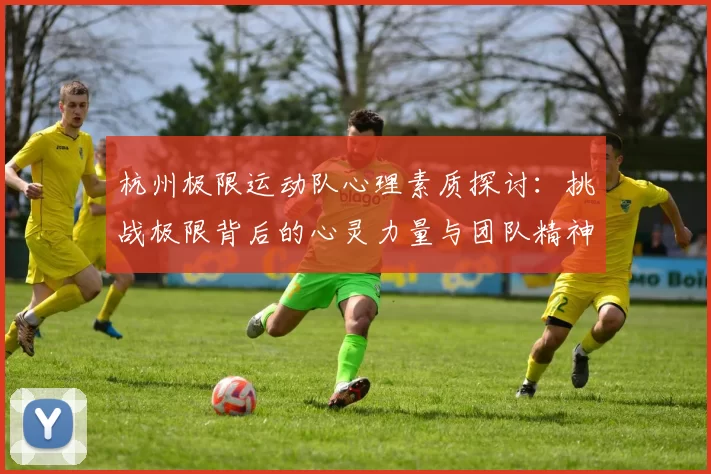 杭州极限运动队心理素质探讨：挑战极限背后的心灵力量与团队精神