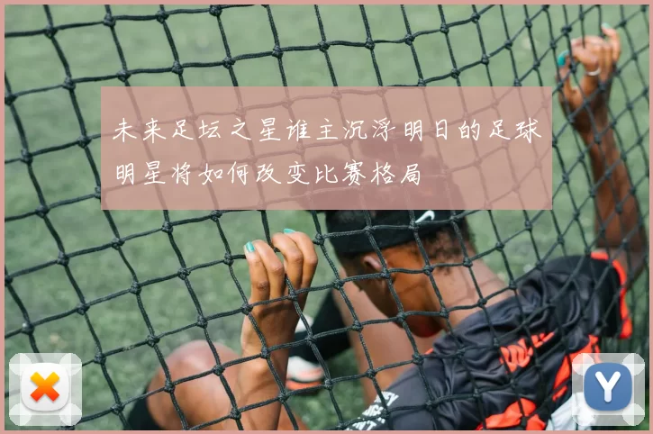 未来足坛之星谁主沉浮明日的足球明星将如何改变比赛格局
