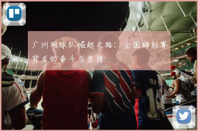 广州网球队崛起之路：全国锦标赛背后的奋斗与坚持