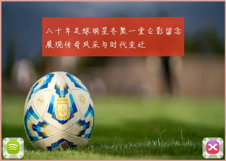 八十年足球明星齐聚一堂合影留念展现传奇风采与时代变迁