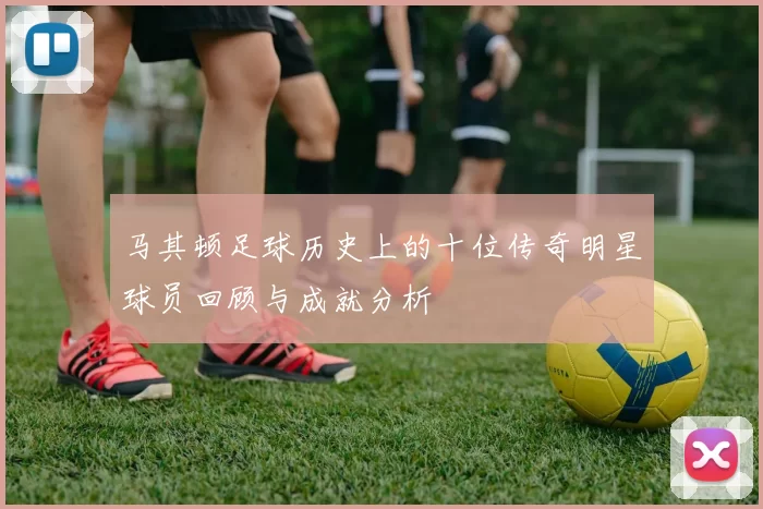 马其顿足球历史上的十位传奇明星球员回顾与成就分析
