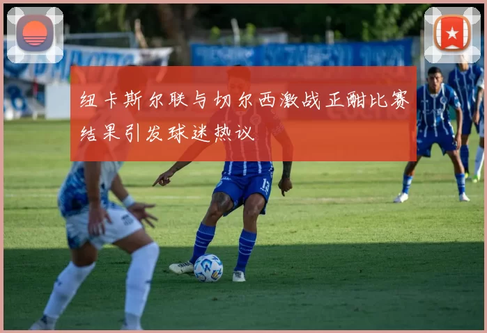 纽卡斯尔联与切尔西激战正酣比赛结果引发球迷热议