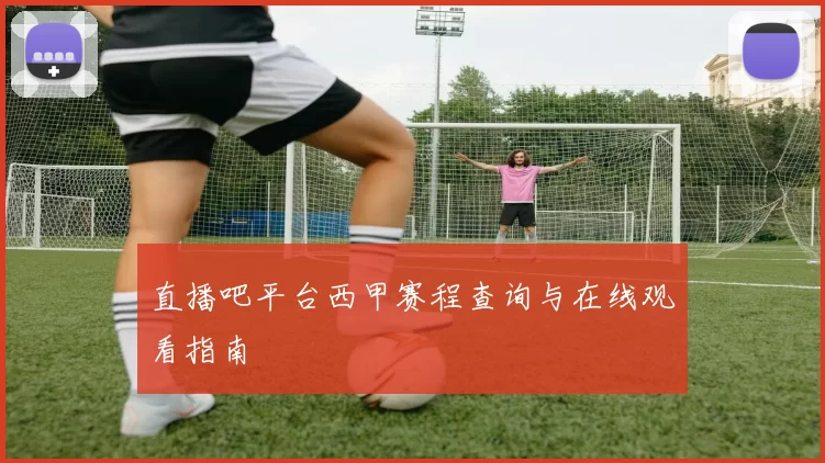 直播吧平台西甲赛程查询与在线观看指南