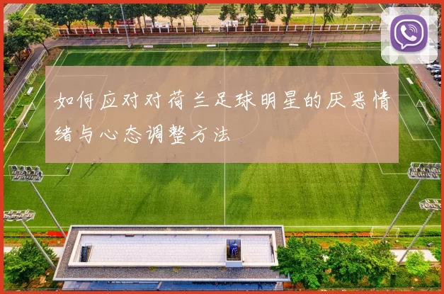 如何应对对荷兰足球明星的厌恶情绪与心态调整方法