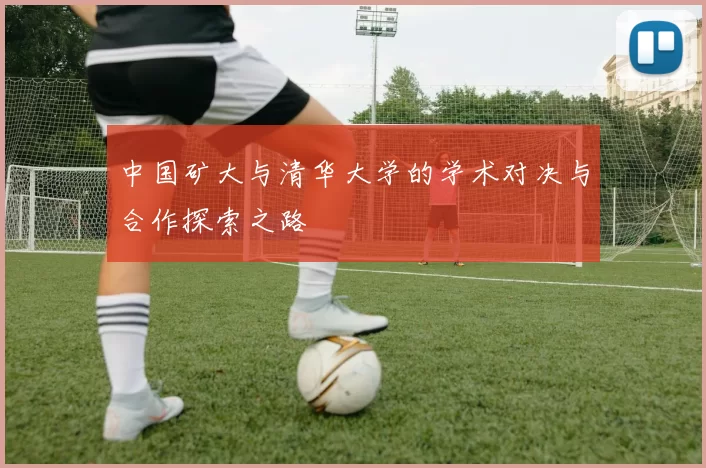 中国矿大与清华大学的学术对决与合作探索之路
