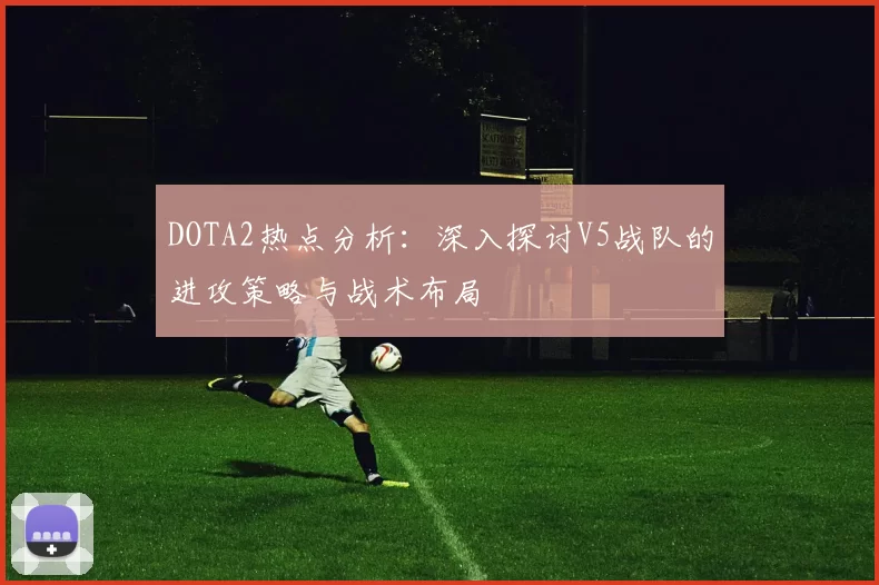 DOTA2热点分析：深入探讨V5战队的进攻策略与战术布局