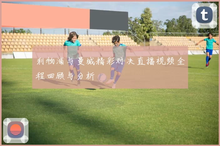 利物浦与曼城精彩对决直播视频全程回顾与分析