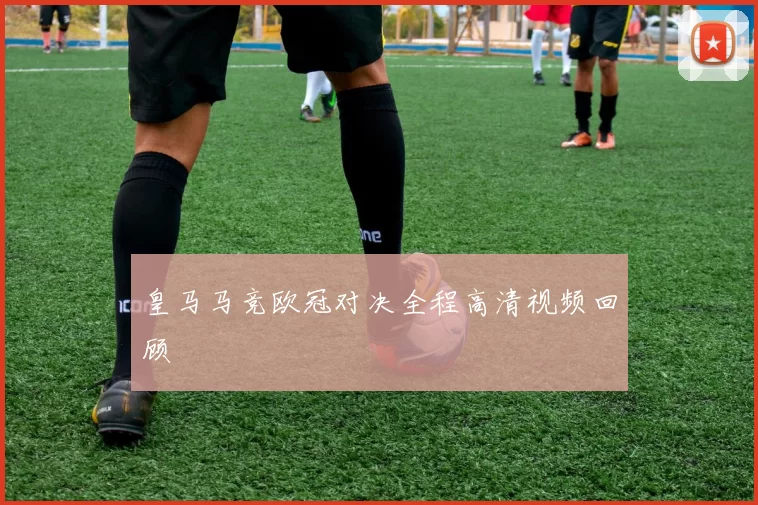 皇马马竞欧冠对决全程高清视频回顾