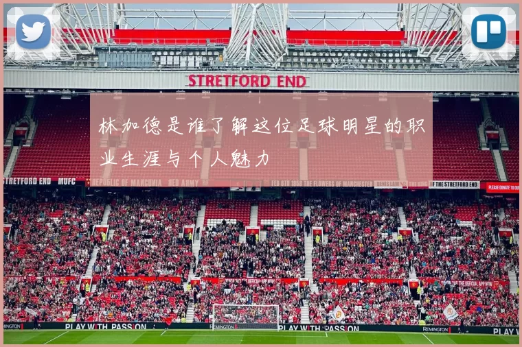 林加德是谁了解这位足球明星的职业生涯与个人魅力