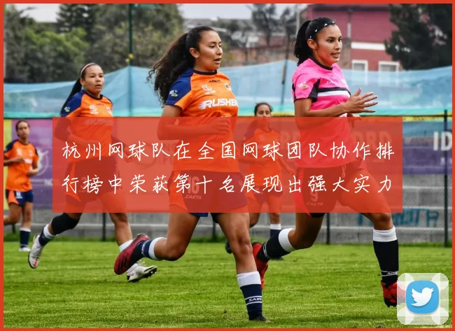 杭州网球队在全国网球团队协作排行榜中荣获第十名展现出强大实力与团结精神