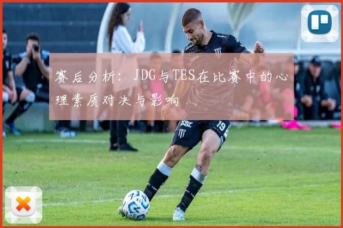 赛后分析：JDG与TES在比赛中的心理素质对决与影响