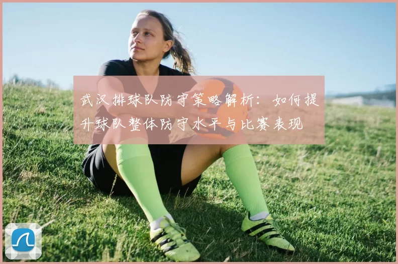 武汉排球队防守策略解析：如何提升球队整体防守水平与比赛表现