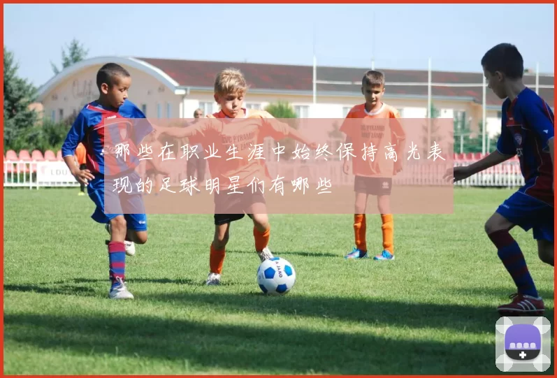 那些在职业生涯中始终保持高光表现的足球明星们有哪些