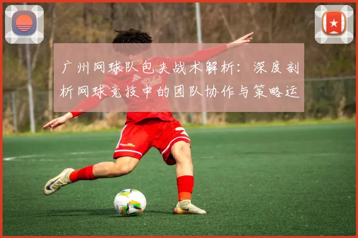 广州网球队包夹战术解析：深度剖析网球竞技中的团队协作与策略运用